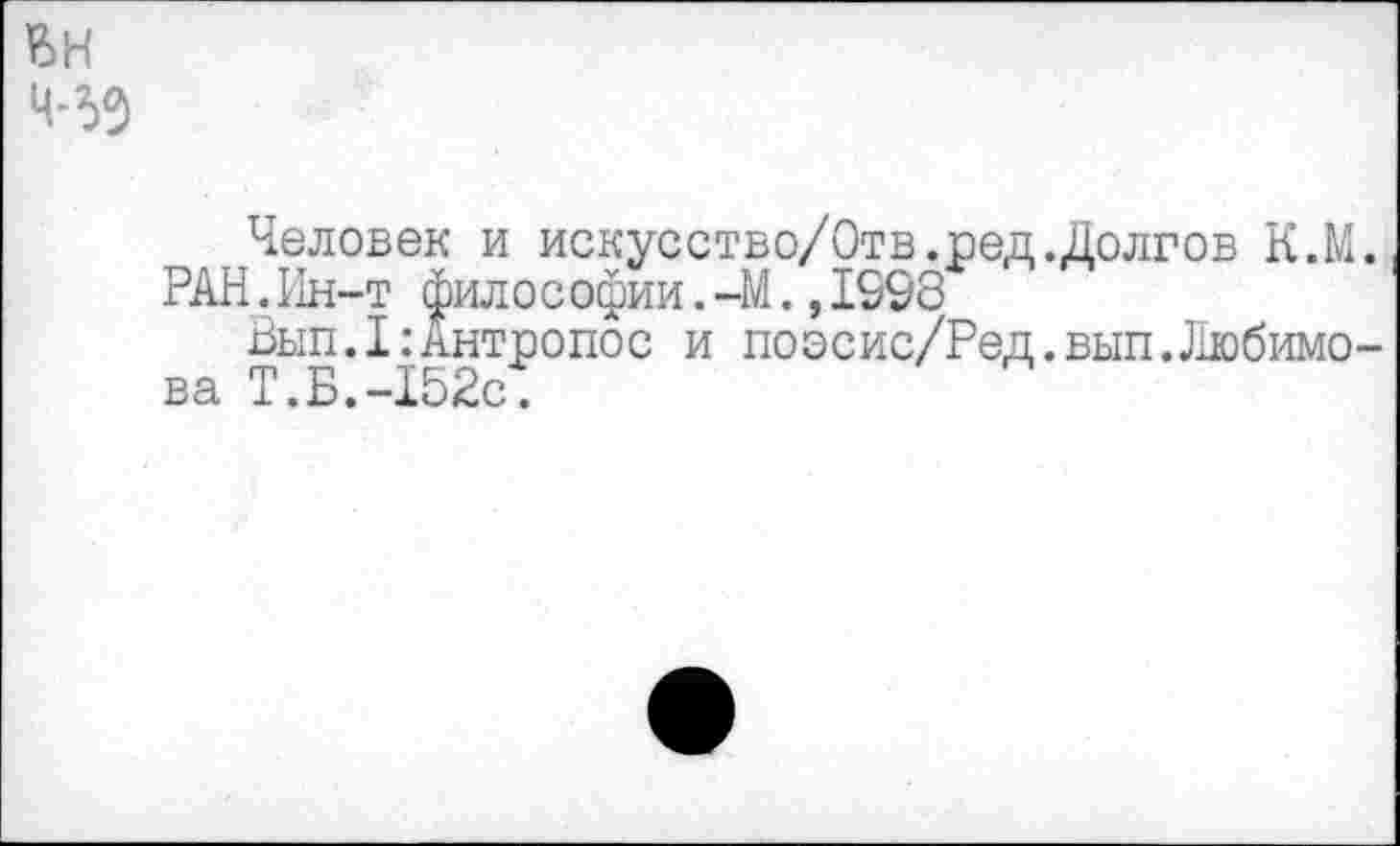 ﻿БН
Человек и искусство/Отв.оед.Долгов К.М. РАН. Ин-т философии. -М.,1598
Вып.1:Антропос и поэсис/Ред.вып.Любимова Т.Б.-152с;